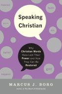Speaking Christian: Why Christian Words Have Lost Their Meaning and Power - And How They Can Be Restored di Marcus J. Borg edito da HARPER ONE