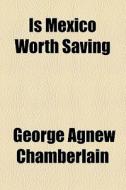 Is Mexico Worth Saving di George Agnew Chamberlain edito da General Books Llc