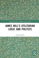 James Mill's Utilitarian Logic And Politics di Antis Loizides edito da Taylor & Francis Ltd