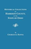 Historical Collections of Harrison County in the State of Ohio, with Lists of the First Land-owners, Early Marriages (to di Charles A. Hanna edito da Clearfield