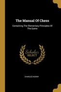 The Manual Of Chess: Containing The Elementary Principles Of The Game di Charles Kenny edito da WENTWORTH PR