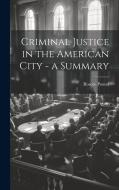 Criminal Justice in the American City - a Summary di Roscoe Pound edito da LEGARE STREET PR