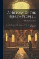 A History Of The Hebrew People ...: From The Division Of The Kingdom To The Fall Of Jerusalem In 586 B. C di Charles Foster Kent edito da LEGARE STREET PR