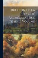 Bulletin De La Société Archéologique De Sens, Volume 15... edito da LEGARE STREET PR