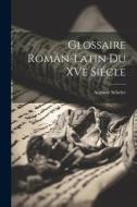Glossaire Roman-Latin du XVe Siécle di Auguste Scheler edito da LEGARE STREET PR