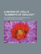 A Review of Lyell's "Elements of Geology"; With Observations on the Progress of the Huttonian Theory of the Earth di Books Group edito da Rarebooksclub.com