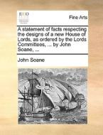 A Statement Of Facts Respecting The Designs Of A New House Of Lords, As Ordered By The Lords Committees, ... By John Soane, di John Soane edito da Gale Ecco, Print Editions
