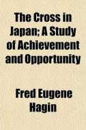 The Cross In Japan; A Study Of Achievement And Opportunity di Fred Eugene Hagin edito da General Books Llc