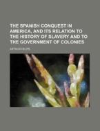 The Spanish Conquest In America, And Its Relation To The History Of Slavery And To The Government Of Colonies. di Arthur Helps edito da General Books Llc