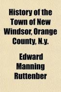 History Of The Town Of New Windsor, Oran di Edward Manning Ruttenber edito da General Books
