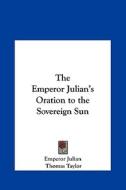 The Emperor Julian's Oration to the Sovereign Sun di Julian Emperor Julian, Emperor Julian edito da Kessinger Publishing