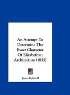 An Attempt to Determine the Exact Character of Elizabethan Architecture (1835) di James Hakewill edito da Kessinger Publishing