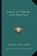 Logic in Theory and Practice di Charles Gray Shaw edito da Kessinger Publishing