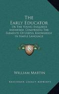 The Early Educator: Or the Young Enquirer Answered; Comprising the Elements of Useful Knowledge in Simple Language di William Martin edito da Kessinger Publishing