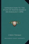 Introduction to the Study of North America Archaeology (1898) di Cyrus Thomas edito da Kessinger Publishing
