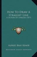 How to Draw a Straight Line: A Lecture on Linkages (1877) di Alfred Bray Kempe edito da Kessinger Publishing