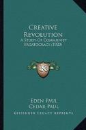 Creative Revolution: A Study of Communist Ergatocracy (1920) di Eden Paul, Cedar Paul edito da Kessinger Publishing