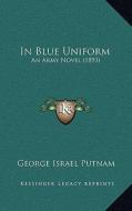 In Blue Uniform: An Army Novel (1893) di George Israel Putnam edito da Kessinger Publishing