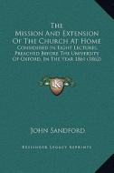 The Mission and Extension of the Church at Home: Considered in Eight Lectures, Preached Before the University of Oxford, in the Year 1861 (1862) di John Sandford edito da Kessinger Publishing