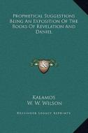 Prophetical Suggestions Being an Exposition of the Books of Revelation and Daniel di Kalamos, W. W. Wilson edito da Kessinger Publishing
