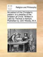 An Extract Of The Christian's Pattern: Or A Treatise Of The Imitation Of Christ. Written In Latin By Thomas A Kempis. Published By John Wesley, M.a. di See Notes Multiple Contributors edito da Gale Ecco, Print Editions