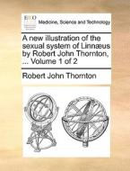 A New Illustration Of The Sexual System Of Linnaeus By Robert John Thornton, ... Volume 1 Of 2 di Robert John Thornton edito da Gale Ecco, Print Editions