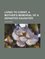 Living to Christ, a Mother's Memorial of a Departed Daughter di Jesus Christ edito da Rarebooksclub.com