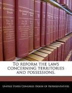 To Reform The Laws Concerning Territories And Possessions. edito da Bibliogov