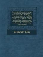 The Medical Formulary: Being a Collection of Prescriptions, Derived from the Writings and Practice of Many of the Most Eminent Physicians in di Benjamin Ellis edito da Nabu Press