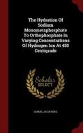 The Hydration Of Sodium Monometaphosphate To Orthophosphate In Varying Concentrations Of Hydrogen Ion At 450 Centigrade di Samuel Jacob Kiehl edito da Andesite Press