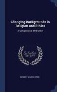 Changing Backgrounds in Religion and Ethics: A Metaphysical Meditation di Herbert Wildon Carr edito da CHIZINE PUBN