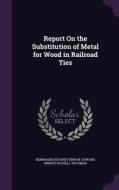 Report On The Substitution Of Metal For Wood In Railroad Ties di Bernhard Eduard Fernow, Edward Ernest Russell Tratman edito da Palala Press