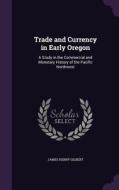 Trade And Currency In Early Oregon di James Henry Gilbert edito da Palala Press