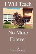 I Will Teach No More Forever di Bruce Bothwell edito da AUTHORHOUSE