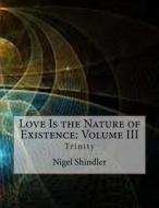 Love Is the Nature of Existence: Volume III: Trinity di Nigel Shindler edito da Createspace