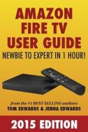 Amazon Fire TV User Guide: Newbie to Expert in 1 Hour! di Tom Edwards, Jenna Edwards edito da Createspace Independent Publishing Platform