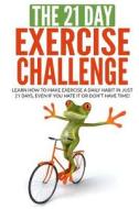 The 21-Day Exercise Challenge: Learn How to Make Exercise a Daily Habit in Just 21 Days, Even If You Hate It or Don't Have Time! di 21 Day Challenges edito da Createspace