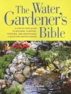The Water Gardener's Bible: A Step-By-Step Guide to Building, Planting, Stocking, and Maintaining a Backyard Water Garden di Ben Helm, Kelly Billing edito da Rodale Press