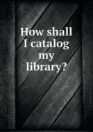 How Shall I Catalog My Library? di Library Bureau edito da Book On Demand Ltd.