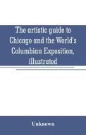 The artistic guide to Chicago and the World's Columbian Exposition, illustrated di Unknown edito da Alpha Editions