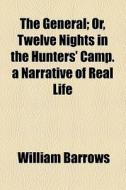 The General; Or, Twelve Nights In The Hunters' Camp. A Narrative Of Real Life di William Barrows edito da General Books Llc
