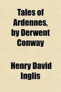 Tales Of Ardennes, By Derwent Conway di Henry David Inglis edito da General Books Llc