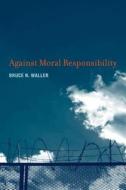 Against Moral Responsibility di Bruce N. Waller edito da MIT Press