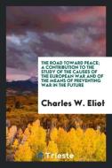 The road toward peace; a contribution to the study of the causes of the European war and of the means of preventing war  di Charles W. Eliot edito da Trieste Publishing