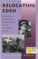 Relocating Eden: The Image and Politics of Inuit Exile in the Canadian Arctic di Alan Rudolph Marcus edito da DARTMOUTH COLLEGE PR