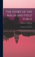 The Story of the Malakand Field Force: An Episode of Frontier War di Winston S. Churchill edito da LEGARE STREET PR