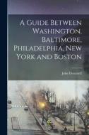 A Guide Between Washington, Baltimore, Philadelphia, New York and Boston di John Disturnell edito da LEGARE STREET PR