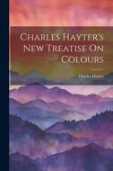 Charles Hayter's New Treatise On Colours di Charles Hayter edito da LEGARE STREET PR