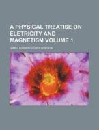 A Physical Treatise on Eletricity and Magnetism Volume 1 di James Edward Henry Gordon edito da Rarebooksclub.com