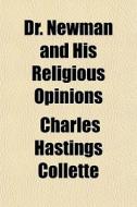 Dr. Newman And His Religious Opinions di Charles Hastings Collette edito da General Books